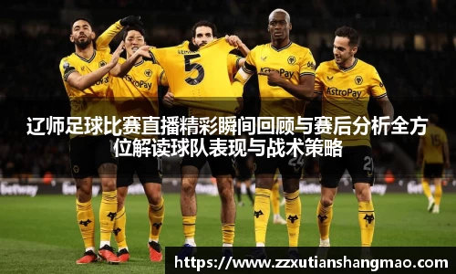 辽师足球比赛直播精彩瞬间回顾与赛后分析全方位解读球队表现与战术策略