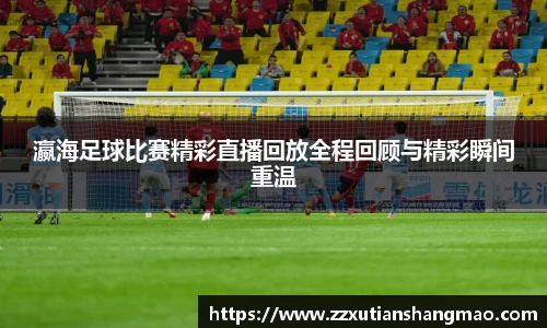 瀛海足球比赛精彩直播回放全程回顾与精彩瞬间重温