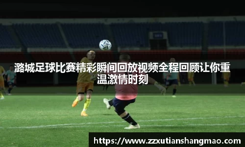 潞城足球比赛精彩瞬间回放视频全程回顾让你重温激情时刻
